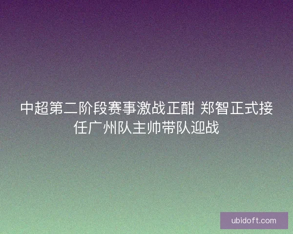 中超第二阶段赛事激战正酣 郑智正式接任广州队主帅带队迎战