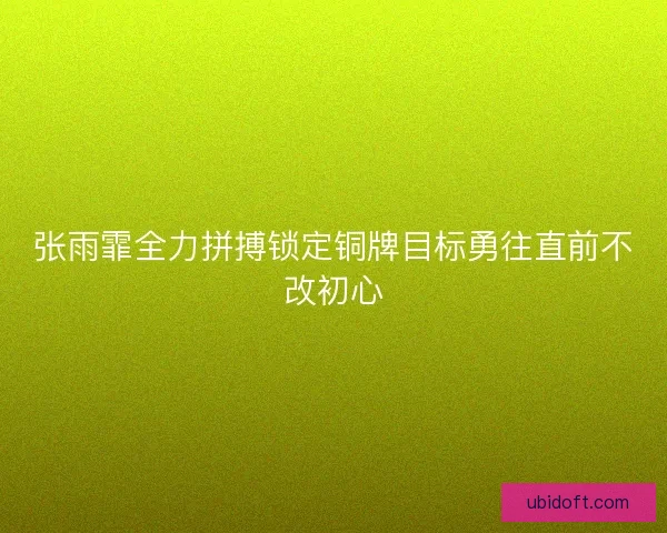 张雨霏全力拼搏锁定铜牌目标勇往直前不改初心