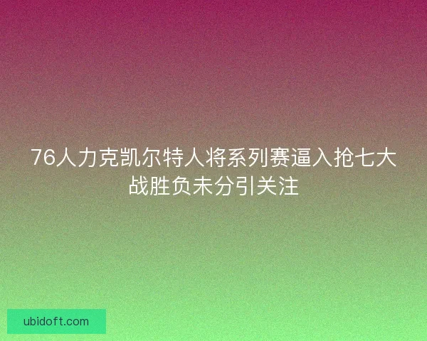 76人力克凯尔特人将系列赛逼入抢七大战胜负未分引关注